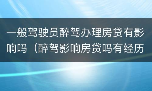 一般驾驶员醉驾办理房贷有影响吗（醉驾影响房贷吗有经历过的吗）