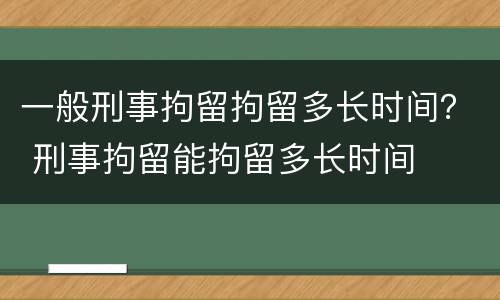 一般刑事拘留拘留多长时间？ 刑事拘留能拘留多长时间