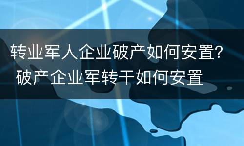 转业军人企业破产如何安置？ 破产企业军转干如何安置