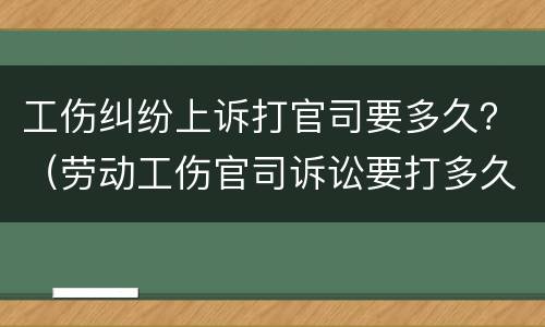 工伤纠纷上诉打官司要多久？（劳动工伤官司诉讼要打多久）