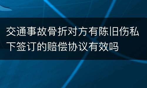 交通事故骨折对方有陈旧伤私下签订的赔偿协议有效吗