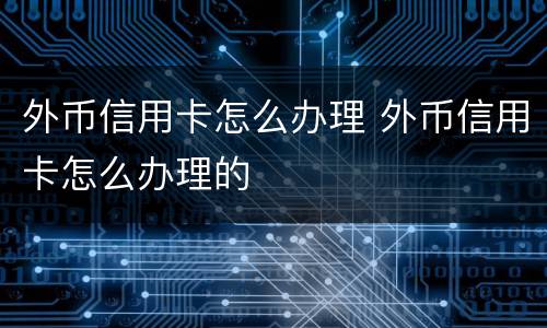 外币信用卡怎么办理 外币信用卡怎么办理的