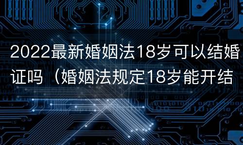 2022最新婚姻法18岁可以结婚证吗（婚姻法规定18岁能开结婚证）