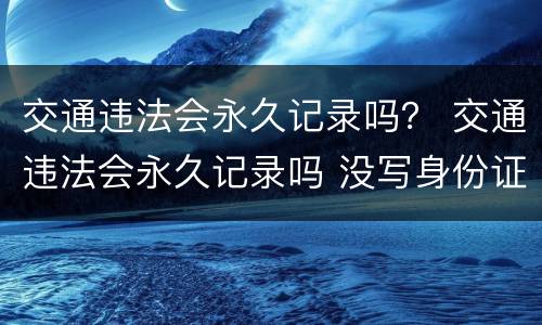 交通违法会永久记录吗？ 交通违法会永久记录吗 没写身份证号也会记录吗