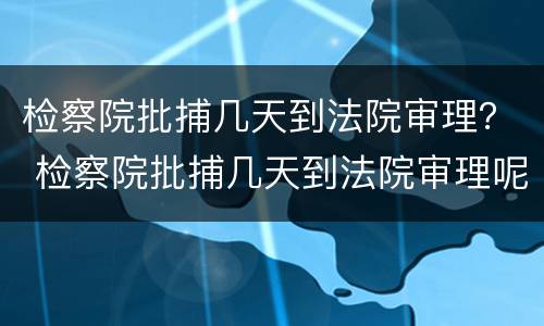 检察院批捕几天到法院审理？ 检察院批捕几天到法院审理呢