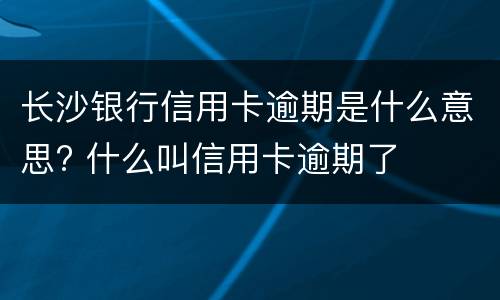 长沙银行信用卡逾期是什么意思? 什么叫信用卡逾期了