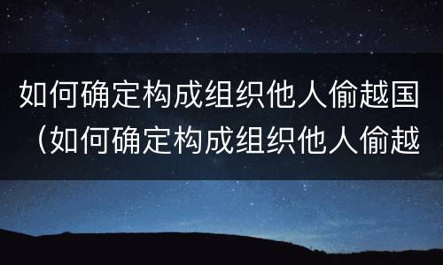 如何确定构成组织他人偷越国（如何确定构成组织他人偷越国赌钱罪）