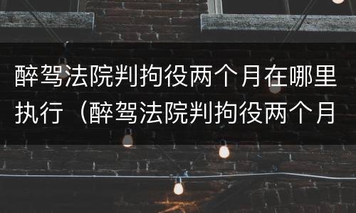 醉驾法院判拘役两个月在哪里执行（醉驾法院判拘役两个月在哪里执行呢）