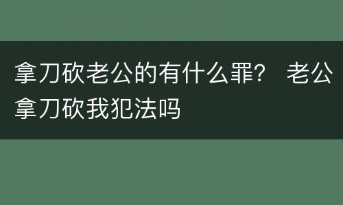 拿刀砍老公的有什么罪？ 老公拿刀砍我犯法吗