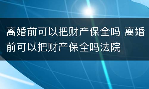 离婚前可以把财产保全吗 离婚前可以把财产保全吗法院