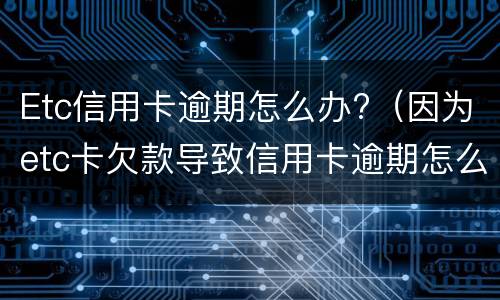 Etc信用卡逾期怎么办?（因为etc卡欠款导致信用卡逾期怎么办）