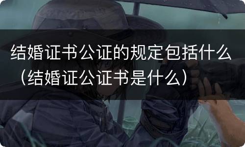 结婚证书公证的规定包括什么（结婚证公证书是什么）