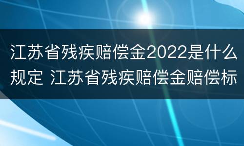 江苏省残疾赔偿金2022是什么规定 江苏省残疾赔偿金赔偿标准2021