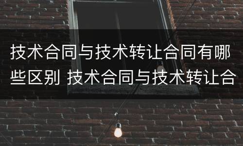 技术合同与技术转让合同有哪些区别 技术合同与技术转让合同有哪些区别呢