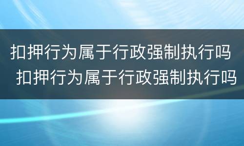 扣押行为属于行政强制执行吗 扣押行为属于行政强制执行吗