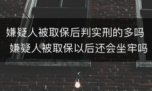 嫌疑人被取保后判实刑的多吗 嫌疑人被取保以后还会坐牢吗