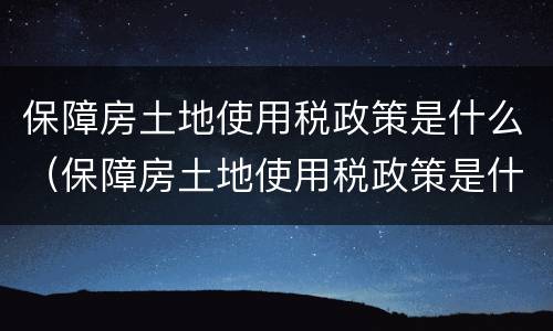 保障房土地使用税政策是什么（保障房土地使用税政策是什么时候实施）