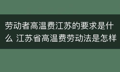 劳动者高温费江苏的要求是什么 江苏省高温费劳动法是怎样规定的