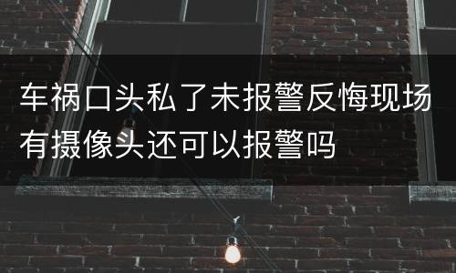 车祸口头私了未报警反悔现场有摄像头还可以报警吗