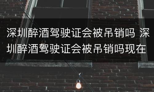 深圳醉酒驾驶证会被吊销吗 深圳醉酒驾驶证会被吊销吗现在