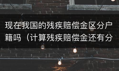 现在我国的残疾赔偿金区分户籍吗（计算残疾赔偿金还有分城镇还是农村吗）