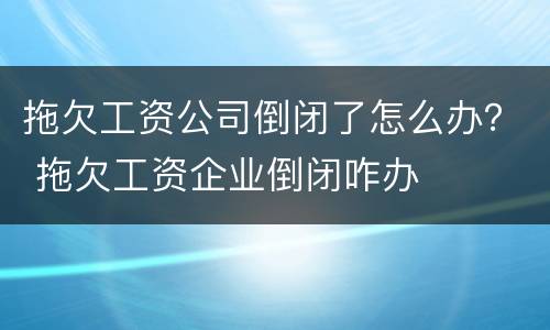 拖欠工资公司倒闭了怎么办？ 拖欠工资企业倒闭咋办