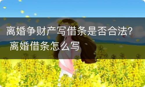 离婚争财产写借条是否合法？ 离婚借条怎么写