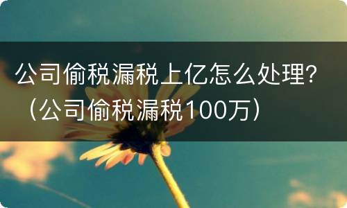 公司偷税漏税上亿怎么处理？（公司偷税漏税100万）