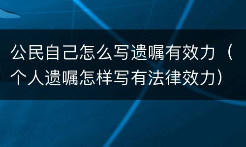 公民自己怎么写遗嘱有效力（个人遗嘱怎样写有法律效力）