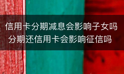 信用卡分期减息会影响子女吗 分期还信用卡会影响征信吗