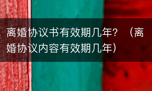 离婚协议书有效期几年？（离婚协议内容有效期几年）