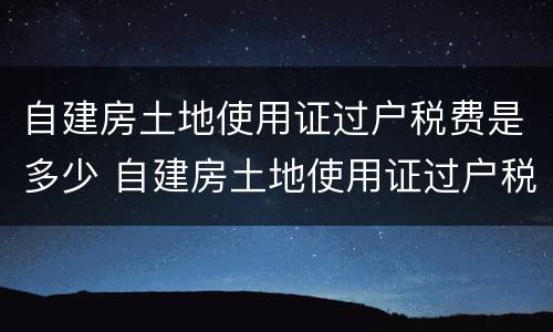 自建房土地使用证过户税费是多少 自建房土地使用证过户税费是多少钱