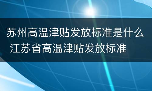 苏州高温津贴发放标准是什么 江苏省高温津贴发放标准