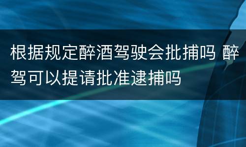 根据规定醉酒驾驶会批捕吗 醉驾可以提请批准逮捕吗