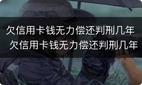 欠信用卡钱无力偿还判刑几年 欠信用卡钱无力偿还判刑几年了