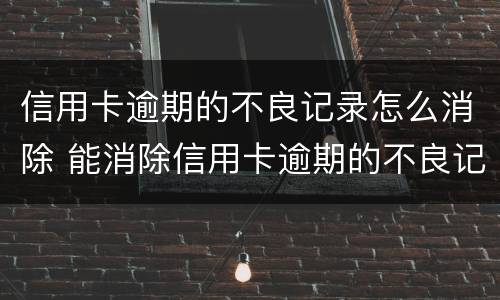 信用卡逾期的不良记录怎么消除 能消除信用卡逾期的不良记录吗