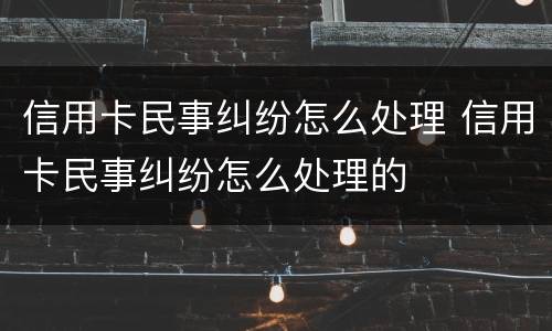 信用卡民事纠纷怎么处理 信用卡民事纠纷怎么处理的