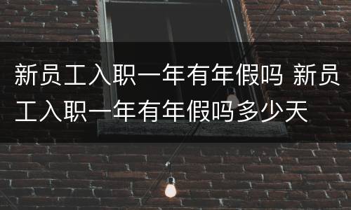 新员工入职一年有年假吗 新员工入职一年有年假吗多少天