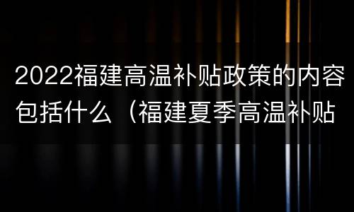 2022福建高温补贴政策的内容包括什么（福建夏季高温补贴标准）