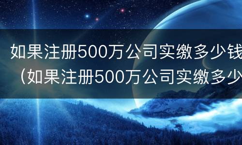 如果注册500万公司实缴多少钱（如果注册500万公司实缴多少钱一个月）