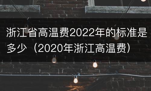 浙江省高温费2022年的标准是多少（2020年浙江高温费）