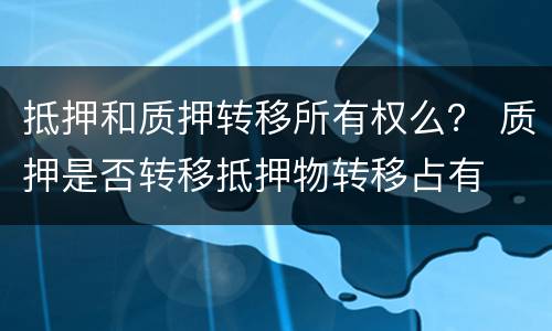 抵押和质押转移所有权么？ 质押是否转移抵押物转移占有