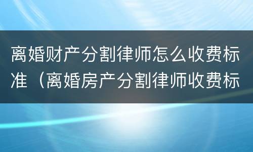 离婚财产分割律师怎么收费标准（离婚房产分割律师收费标准）