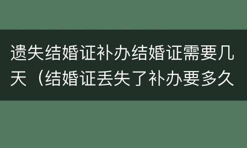 遗失结婚证补办结婚证需要几天（结婚证丢失了补办要多久）