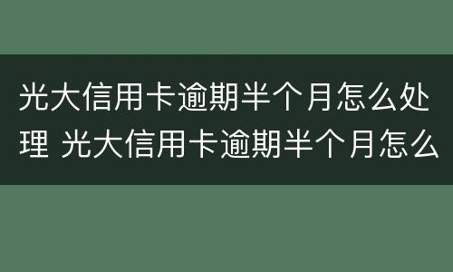 光大信用卡逾期半个月怎么处理 光大信用卡逾期半个月怎么处理好