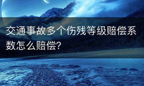 交通事故多个伤残等级赔偿系数怎么赔偿？