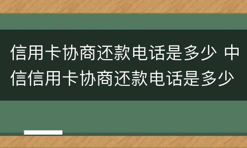 信用卡协商还款电话是多少 中信信用卡协商还款电话是多少