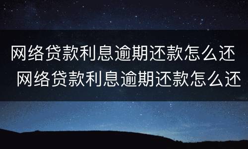 网络贷款利息逾期还款怎么还 网络贷款利息逾期还款怎么还的