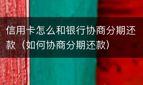 信用卡怎么和银行协商分期还款（如何协商分期还款）