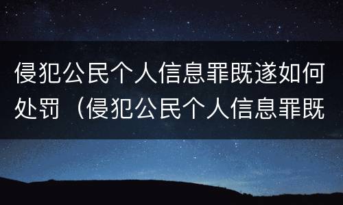 侵犯公民个人信息罪既遂如何处罚（侵犯公民个人信息罪既遂如何处罚）